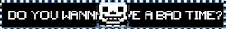 Do you wanna have a bad time?
