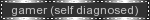Gamer (self diagnosed)