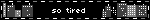 So tired