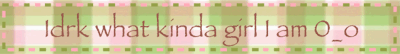 Idrk what kinda girl I am O_o
