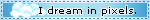 I dream in pixels.