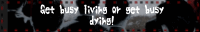 Get busy living or get busy dying!