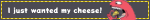 I just wanted my cheese!