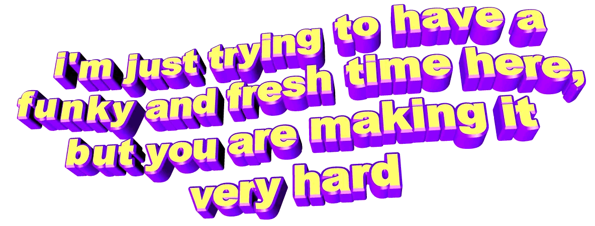 'I'm just trying to have a funky and frsh time here, but you are making it very hard'